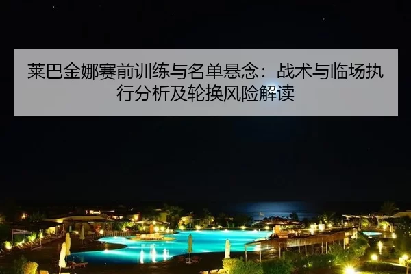 莱巴金娜赛前训练与名单悬念：战术与临场执行分析及轮换风险解读
