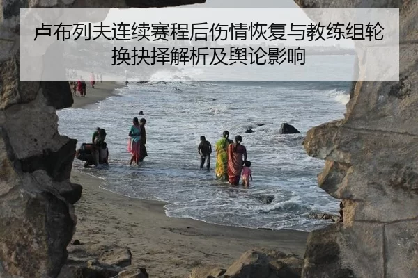 卢布列夫连续赛程后伤情恢复与教练组轮换抉择解析及舆论影响