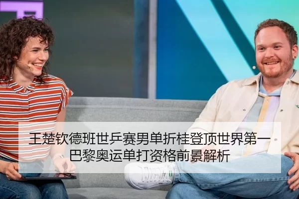 王楚钦德班世乒赛男单折桂登顶世界第一 巴黎奥运单打资格前景解析